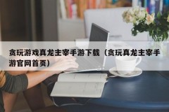 贪玩游戏真龙主宰手游下载(贪玩真龙主宰手游官网首页)