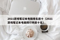 2021游戏笔记本电脑排名前十(2021游戏笔记本电脑排行榜前十名)