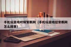 手机玩游戏时频繁断网(手机玩游戏经常断网怎么回事)