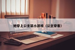她穿上公主装小游戏(公主穿着)