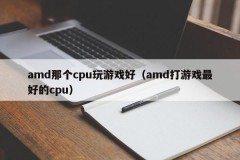 amd那个cpu玩游戏好(amd打游戏最好的cpu)