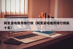 网页游戏推荐排行榜(网页游戏推荐排行榜前十名)