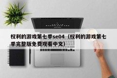 权利的游戏第七季se04(权利的游戏第七季完整版免费观看中文)