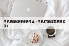 手机玩游戏时听歌停止(手机打游戏音乐就暂停)