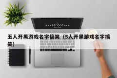 五人开黑游戏名字搞笑(5人开黑游戏名字搞笑)