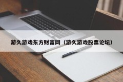 游久游戏东方财富网(游久游戏股票论坛)