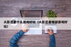火影忍者什么游戏好玩(火影忍者哪部游戏好玩)