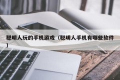聪明人玩的手机游戏(聪明人手机有哪些软件)
