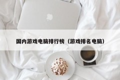 国内游戏电脑排行榜(游戏排名电脑)